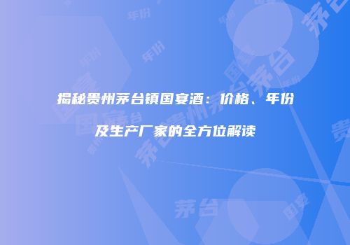 揭秘贵州茅台镇国宴酒：价格、年份及生产厂家的全方位解读