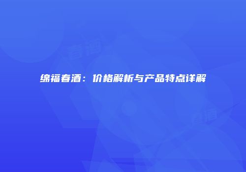 绵福春酒：价格解析与产品特点详解