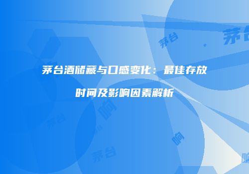 茅台酒储藏与口感变化：最佳存放时间及影响因素解析