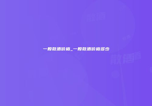 一般散酒价格_一般散酒价格多少