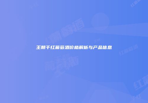 王朝干红葡萄酒价格解析与产品信息
