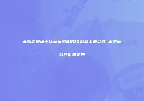 王朝赤霞珠干红葡萄酒2000市场上是多钱_王朝葡萄酒价格策略