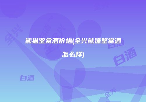 熊猫鉴赏酒价格(全兴熊猫鉴赏酒怎么样)