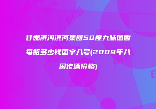 甘肃滨河滨河集团50度九味国香每瓶多少钱国字八号(2009年八国佬酒价格)