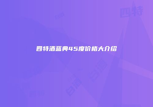 四特酒蓝典45度价格大介绍