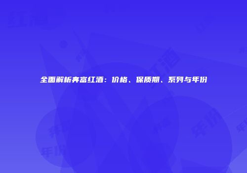全面解析奔富红酒：价格、保质期、系列与年份
