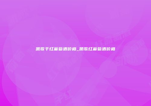 凯歌干红葡萄酒价格_凯歌红葡萄酒价格