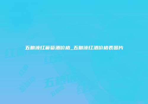 五粮液红葡萄酒价格_五粮液红酒价格表图片