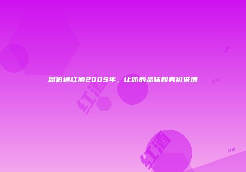 周伯通红酒2009年，让你的品味和身价倍增