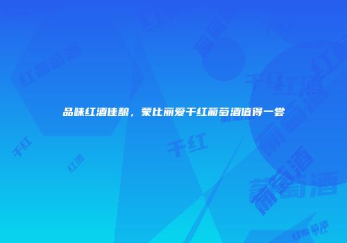 品味红酒佳酿，蒙比丽爱干红葡萄酒值得一尝