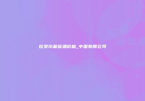 拉斐尔葡萄酒价格_中国有限公司