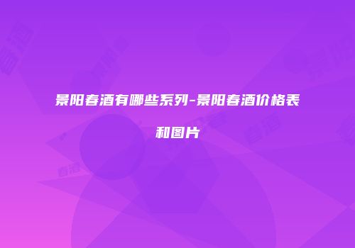 景阳春酒有哪些系列-景阳春酒价格表和图片