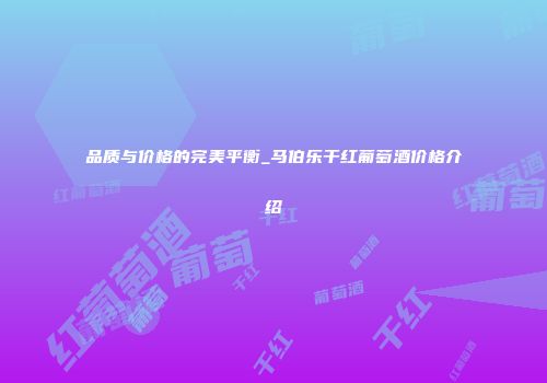 品质与价格的完美平衡_马伯乐干红葡萄酒价格介绍