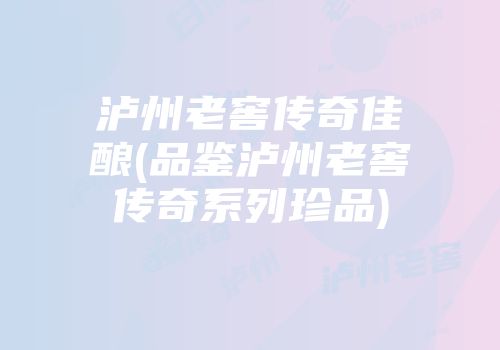 泸州老窖传奇佳酿(品鉴泸州老窖传奇系列珍品)