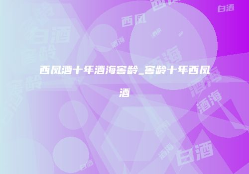 西凤酒十年酒海窖龄_窖龄十年西凤酒