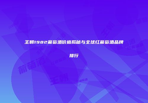 王朝1982葡萄酒价格揭秘与全球红葡萄酒品牌排行