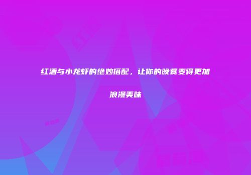 红酒与小龙虾的绝妙搭配，让你的晚餐变得更加浪漫美味