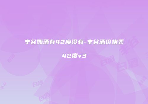 丰谷嗨酒有42度没有-丰谷酒价格表42度v3