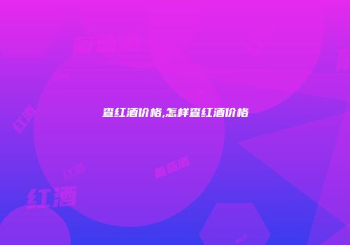 查红酒价格,怎样查红酒价格