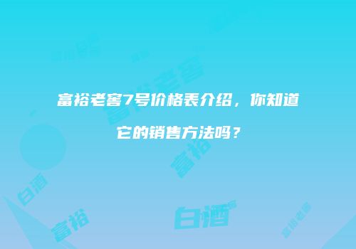 富裕老窖7号价格表介绍，你知道它的销售方法吗？