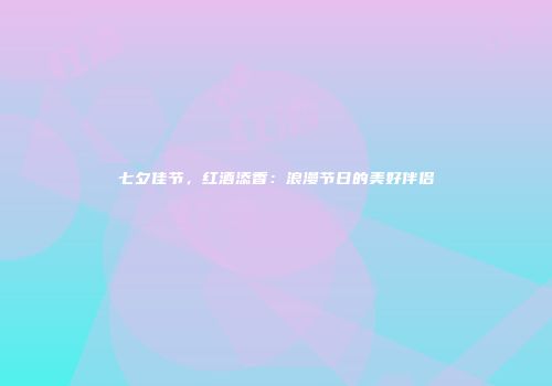 七夕佳节，红酒添香：浪漫节日的美好伴侣