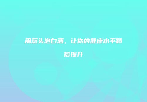 用葱头泡白酒，让你的健康水平翻倍提升