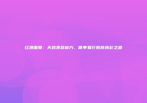 红酒面膜：天然美容秘方，简单易行肌肤焕彩之道
