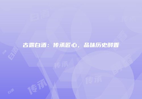 古露白酒：传承匠心，品味历史醇香