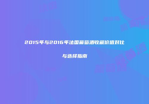 2015年与2016年法国葡萄酒收藏价值对比与选择指南