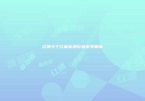 红酒与干红葡萄酒价格差异解析