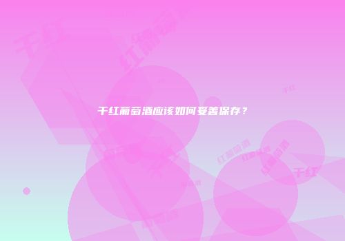 干红葡萄酒应该如何妥善保存？