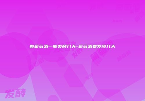 做葡萄酒一般发酵几天-葡萄酒要发酵几天