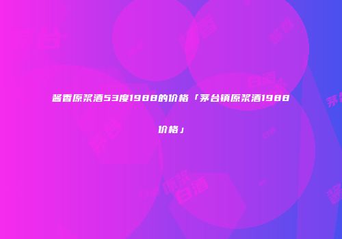 酱香原浆酒53度1988的价格「茅台镇原浆酒1988价格」