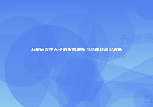 五粮液吉祥天子酒价格解析与品质特点全解析