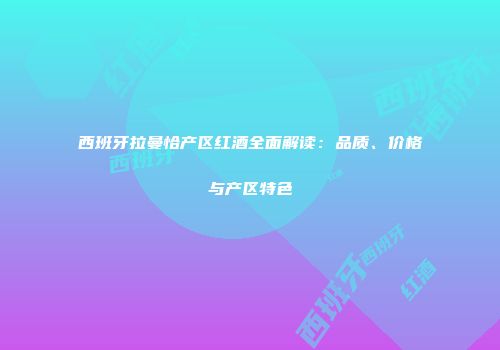 西班牙拉曼恰产区红酒全面解读：品质、价格与产区特色