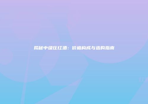 揭秘中级庄红酒：价格构成与选购指南
