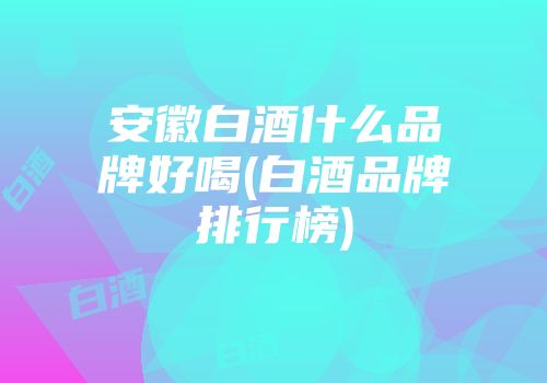 安徽白酒什么品牌好喝(白酒品牌排行榜)