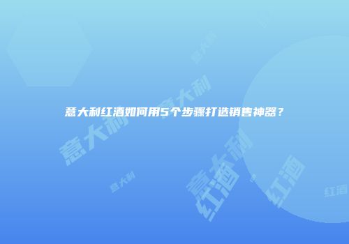 意大利红酒如何用5个步骤打造销售神器？