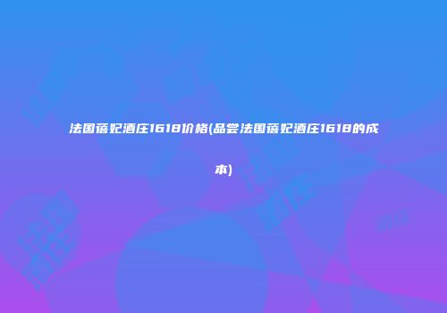 法国蓓妃酒庄1618价格(品尝法国蓓妃酒庄1618的成本)