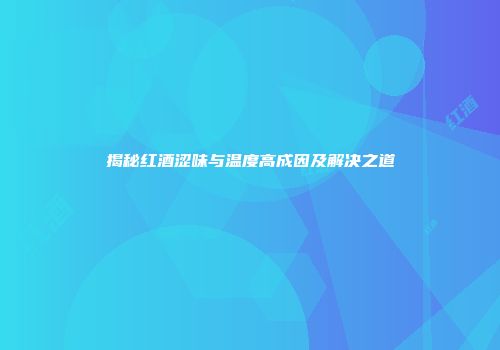 揭秘红酒涩味与温度高成因及解决之道