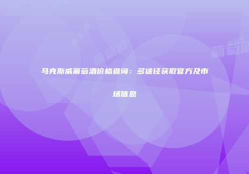 马克斯威葡萄酒价格查询：多途径获取官方及市场信息