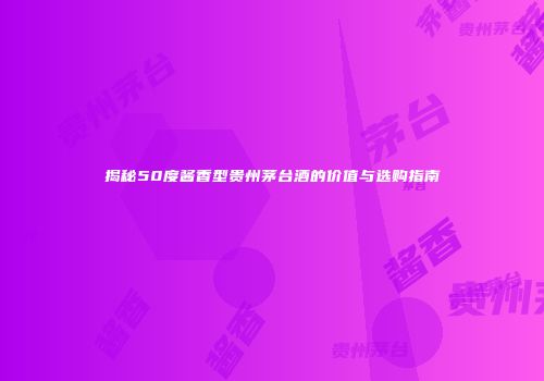 揭秘50度酱香型贵州茅台酒的价值与选购指南