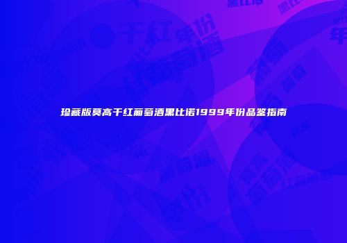 珍藏版莫高干红葡萄酒黑比诺1999年份品鉴指南
