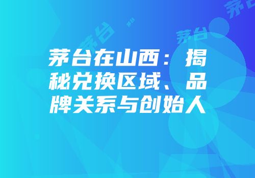 茅台在山西：揭秘兑换区域、品牌关系与创始人