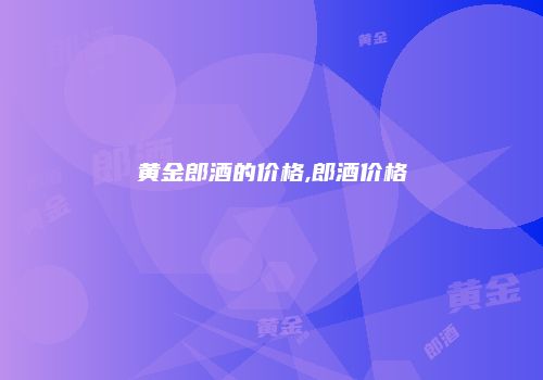 黄金郎酒的价格,郎酒价格