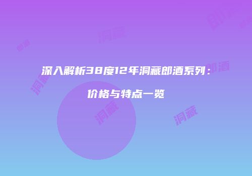 深入解析38度12年洞藏郎酒系列：价格与特点一览