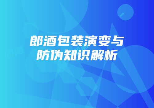 郎酒包装演变与防伪知识解析