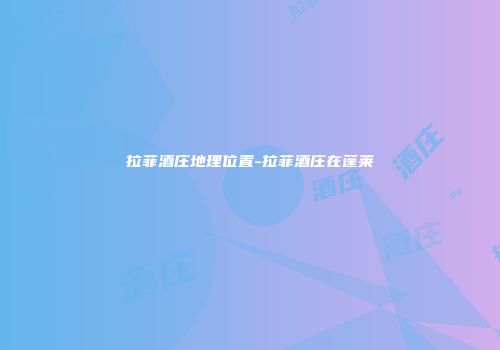 拉菲酒庄地理位置-拉菲酒庄在蓬莱