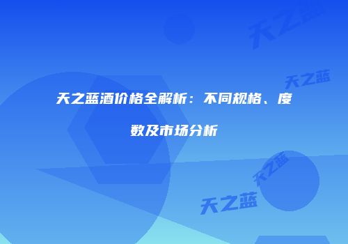 天之蓝酒价格全解析：不同规格、度数及市场分析