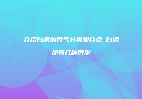 介绍白酒的香气分类和特点_白酒都有几种香型